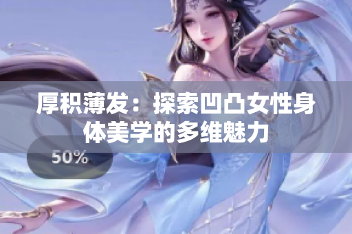 厚积薄发：探索凹凸女性身体美学的多维魅力