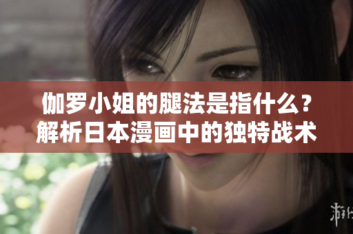 伽罗小姐的腿法是指什么？解析日本漫画中的独特战术技能