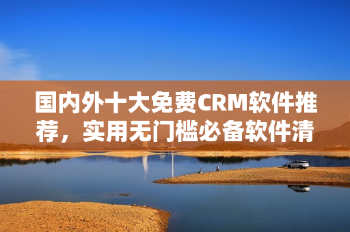 国内外十大免费CRM软件推荐，实用无门槛必备软件清单