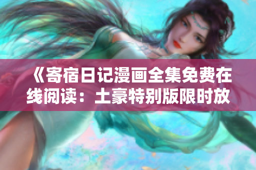 《寄宿日记漫画全集免费在线阅读：土豪特别版限时放送！》