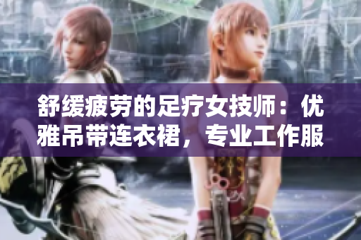 舒缓疲劳的足疗女技师：优雅吊带连衣裙，专业工作服展现魅力与技能