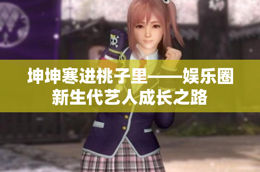 坤坤寒进桃子里——娱乐圈新生代艺人成长之路