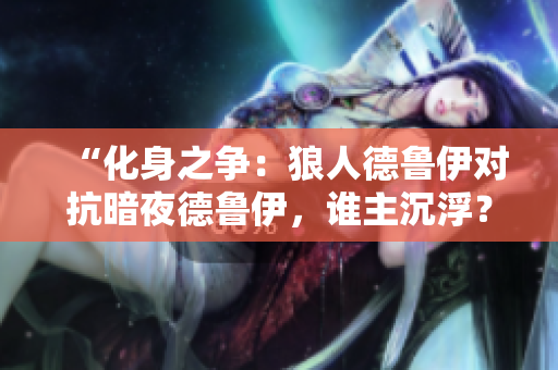 “化身之争：狼人德鲁伊对抗暗夜德鲁伊，谁主沉浮？”