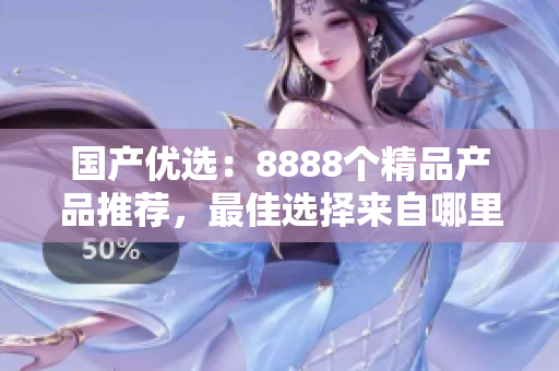 国产优选：8888个精品产品推荐，最佳选择来自哪里？