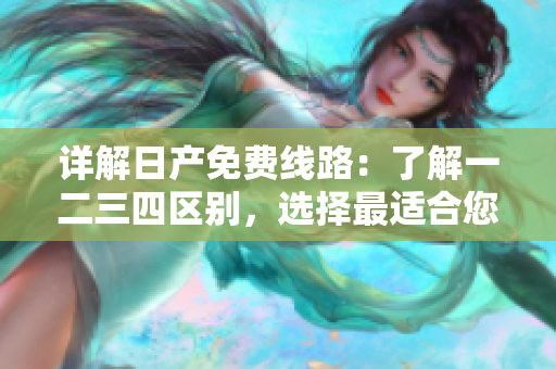 详解日产免费线路：了解一二三四区别，选择最适合您的方案