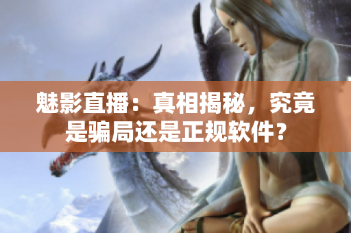 魅影直播：真相揭秘，究竟是骗局还是正规软件？
