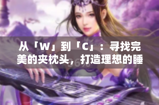 从「W」到「C」：寻找完美的夹枕头，打造理想的睡眠体验