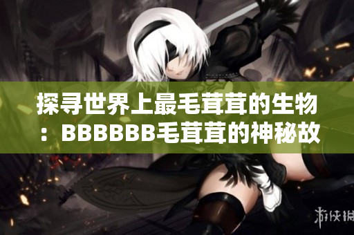 探寻世界上最毛茸茸的生物：BBBBBB毛茸茸的神秘故事揭秘