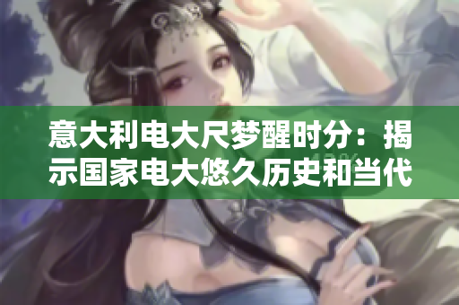 意大利电大尺梦醒时分：揭示国家电大悠久历史和当代挑战