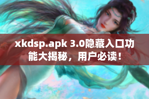 xkdsp.apk 3.0隐藏入口功能大揭秘，用户必读！