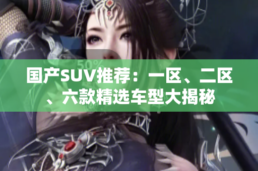 国产SUV推荐：一区、二区、六款精选车型大揭秘