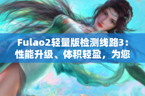 Fulao2轻量版检测线路3：性能升级、体积轻盈，为您带来更高效的检测体验