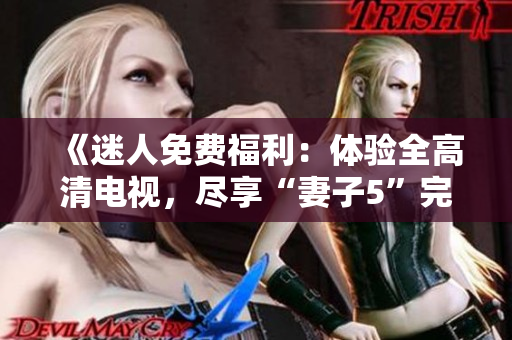 《迷人免费福利：体验全高清电视，尽享“妻子5”完整剧情》