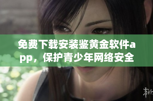免费下载安装鉴黄金软件app，保护青少年网络安全