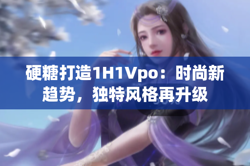 硬糖打造1H1Vpo：时尚新趋势，独特风格再升级