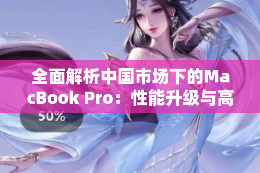 全面解析中国市场下的MacBook Pro：性能升级与高清屏幕带来的全新体验
