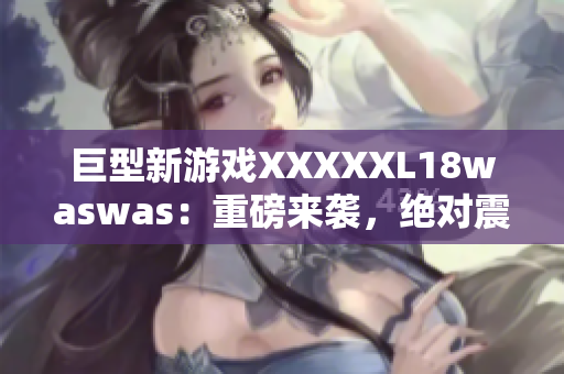 巨型新游戏XXXXXL18waswas：重磅来袭，绝对震撼