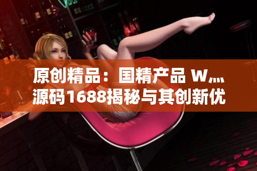 原创精品：国精产品 W灬源码1688揭秘与其创新优势详解