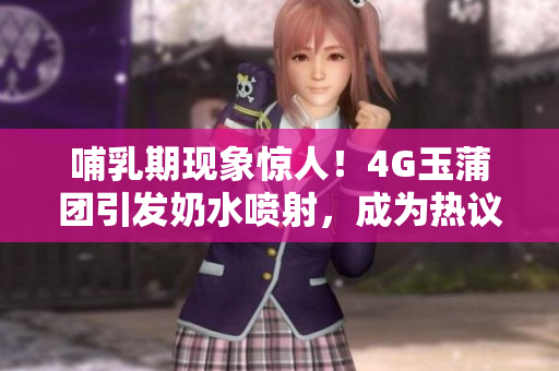 哺乳期现象惊人！4G玉蒲团引发奶水喷射，成为热议话题
