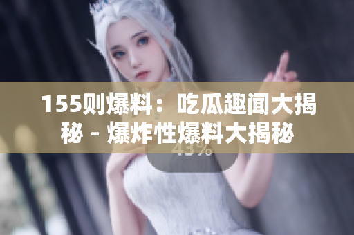 155则爆料：吃瓜趣闻大揭秘 - 爆炸性爆料大揭秘