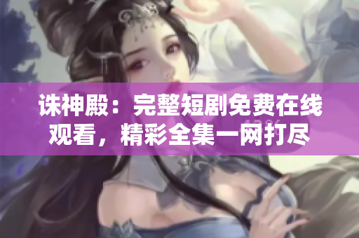 诛神殿：完整短剧免费在线观看，精彩全集一网打尽