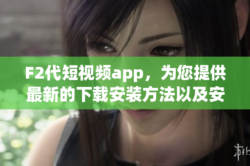 F2代短视频app，为您提供最新的下载安装方法以及安卓版本的安装教程