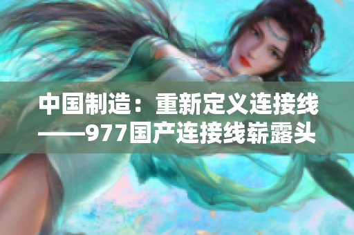 中国制造：重新定义连接线——977国产连接线崭露头角
