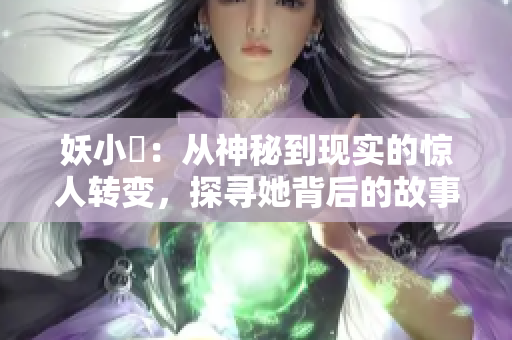 妖小槡：从神秘到现实的惊人转变，探寻她背后的故事
