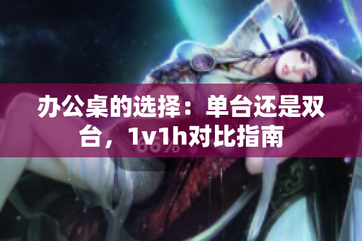 办公桌的选择：单台还是双台，1v1h对比指南