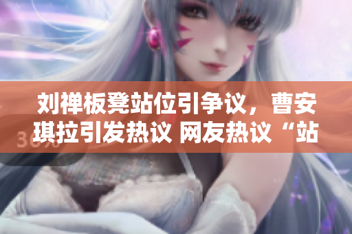刘禅板凳站位引争议，曹安琪拉引发热议 网友热议“站位之争”