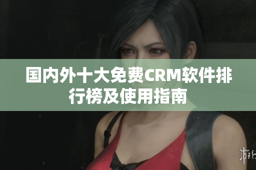 国内外十大免费CRM软件排行榜及使用指南