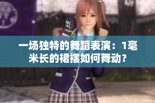 一场独特的舞蹈表演：1毫米长的裙摆如何舞动？