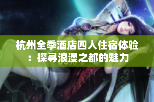 杭州全季酒店四人住宿体验：探寻浪漫之都的魅力