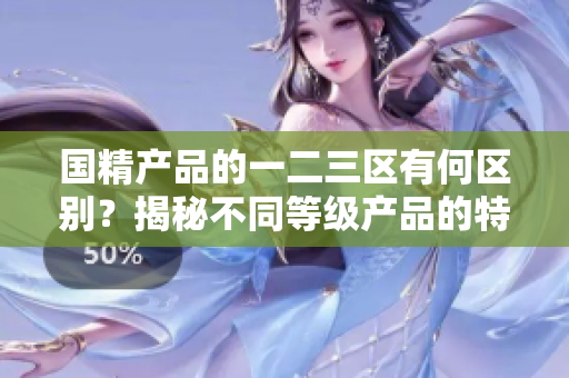 国精产品的一二三区有何区别？揭秘不同等级产品的特点