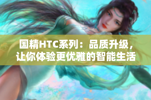 国精HTC系列：品质升级，让你体验更优雅的智能生活