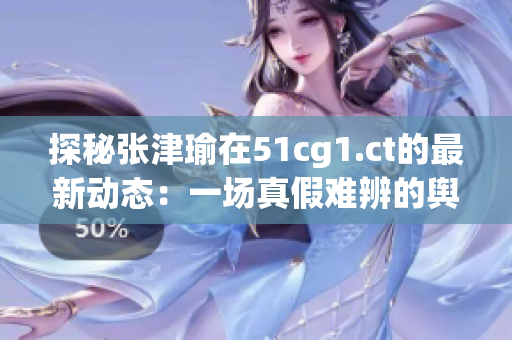 探秘张津瑜在51cg1.ct的最新动态：一场真假难辨的舆论风暴