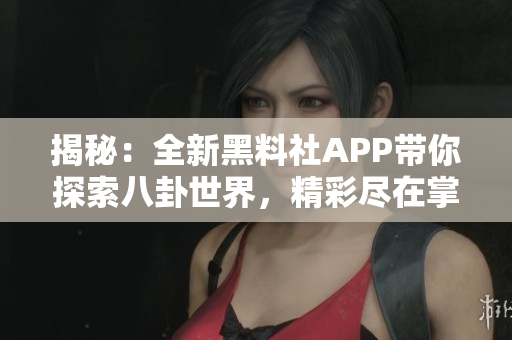揭秘：全新黑料社APP带你探索八卦世界，精彩尽在掌握！