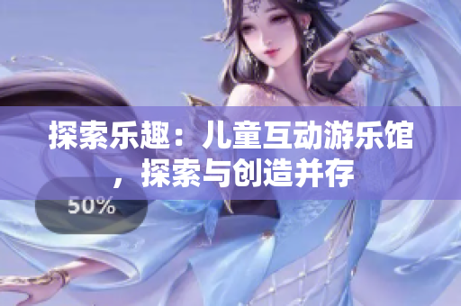 探索乐趣：儿童互动游乐馆，探索与创造并存