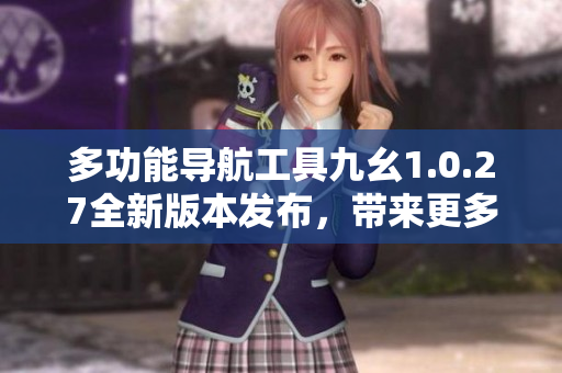 多功能导航工具九幺1.0.27全新版本发布，带来更多实用功能