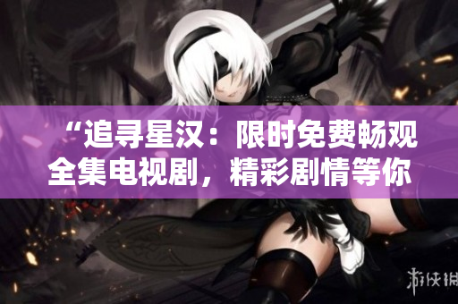 “追寻星汉：限时免费畅观全集电视剧，精彩剧情等你解锁！”