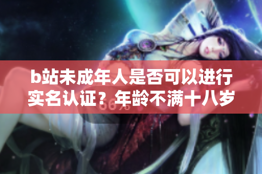 b站未成年人是否可以进行实名认证？年龄不满十八岁可否通过实名认证？
