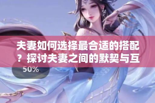 夫妻如何选择最合适的搭配？探讨夫妻之间的默契与互补