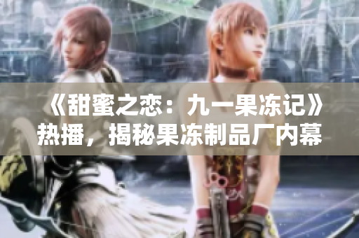 《甜蜜之恋：九一果冻记》热播，揭秘果冻制品厂内幕！