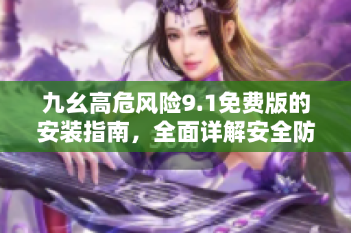 九幺高危风险9.1免费版的安装指南，全面详解安全防护要点