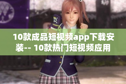 10款成品短视频app下载安装-- 10款热门短视频应用推荐及下载安装指南