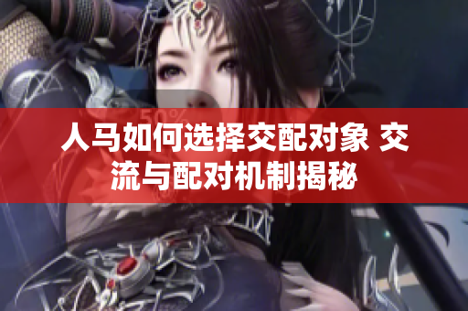 人马如何选择交配对象 交流与配对机制揭秘