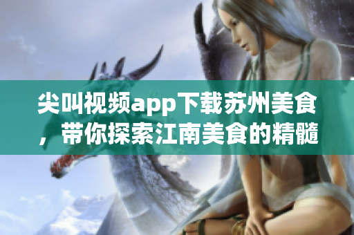 尖叫视频app下载苏州美食，带你探索江南美食的精髓