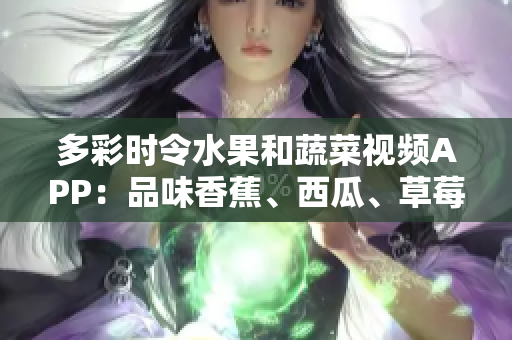 多彩时令水果和蔬菜视频APP：品味香蕉、西瓜、草莓与茄子的美妙味道！