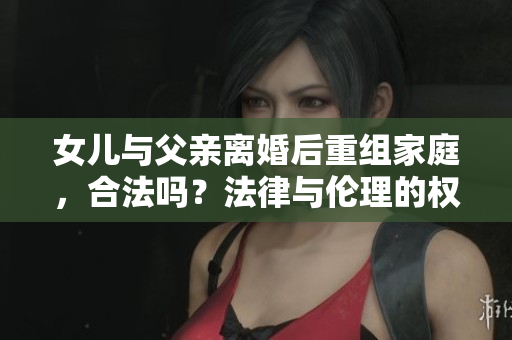 女儿与父亲离婚后重组家庭，合法吗？法律与伦理的权衡