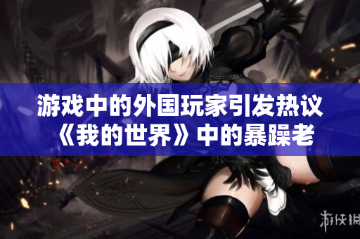 游戏中的外国玩家引发热议 《我的世界》中的暴躁老外如何影响游戏社区？